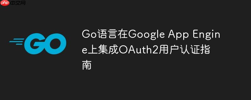 Go语言在Google App Engine上集成OAuth2用户认证指南