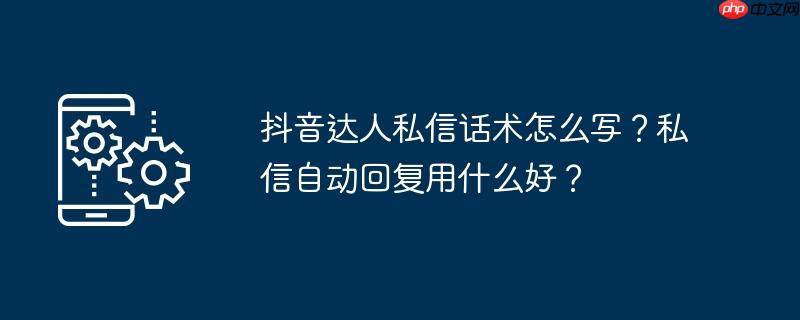 抖音达人私信话术怎么写?私信自动回复用什么好?