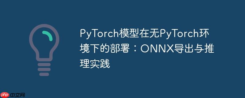 PyTorch模型在无PyTorch环境下的部署：ONNX导出与推理实践
