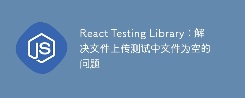 React Testing Library: résolvez le problème des fichiers vides dans le test de téléchargement de fichiers