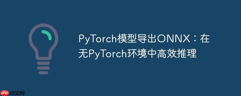 PyTorch模型导出ONNX:在无PyTorch环境中高效推理