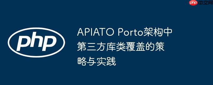 APIATO Porto架构中第三方库类覆盖的策略与实践
