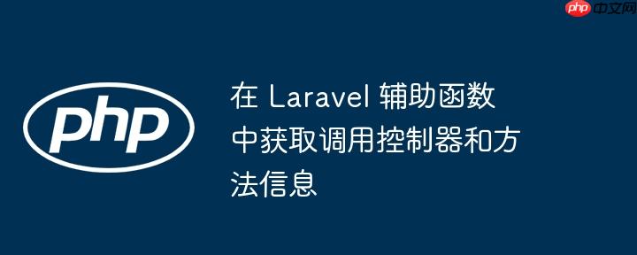 在 Laravel 辅助函数中获取调用控制器和方法信息