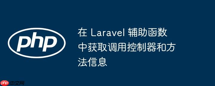 在 Laravel 辅助函数中获取调用控制器和方法信息
