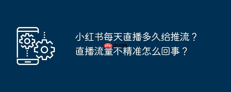 小红书每天直播多久给推流?直播流量不精准怎么回事?
