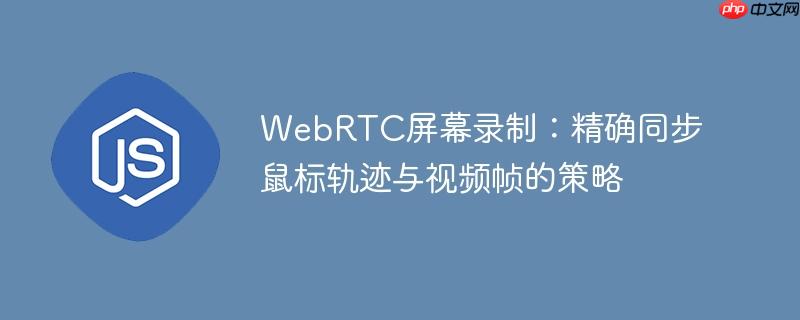WebRTC屏幕录制:精确同步鼠标轨迹与视频帧的策略