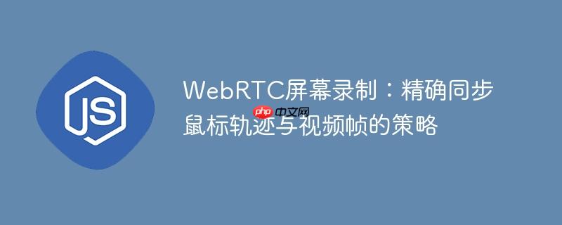 WebRTC屏幕录制:精确同步鼠标轨迹与视频帧的策略