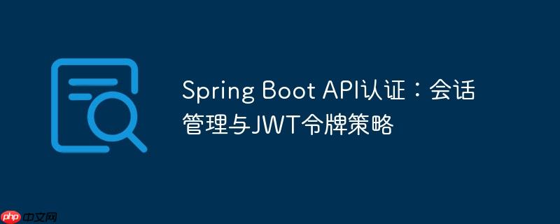 Spring Boot API认证：会话管理与JWT令牌策略