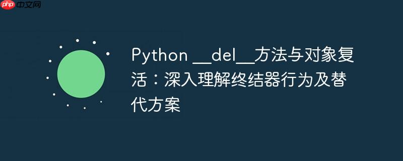 Python __del__方法与对象复活:深入理解终结器行为及替代方案