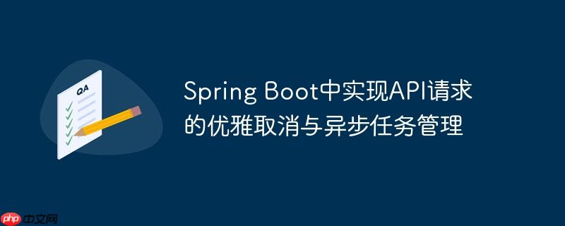 spring boot中实现api请求的优雅取消与异步任务管理