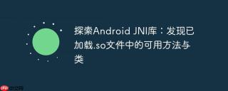 探索Android JNI库：发现已加载.so文件中的可用方法与类