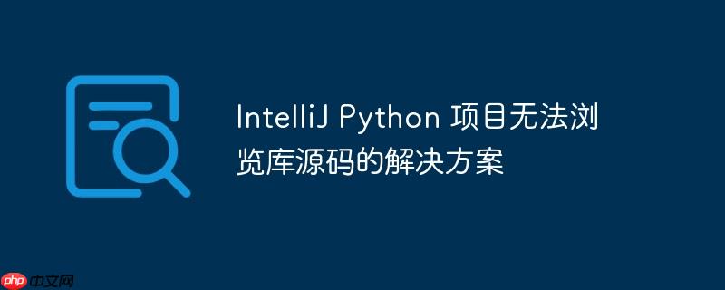 IntelliJ Python 项目无法浏览库源码的解决方案