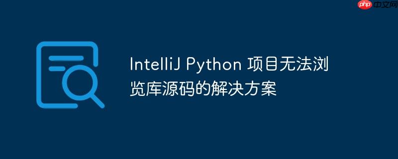 IntelliJ Python 项目无法浏览库源码的解决方案