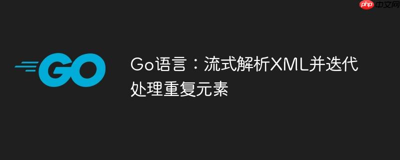 Go语言:流式解析XML并迭代处理重复元素
