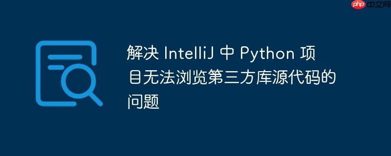 解决 IntelliJ 中 Python 项目无法浏览第三方库源代码的问题