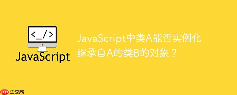 javascript中类a能否实例化继承自a的类b的对象？