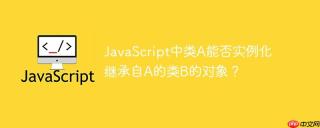 JavaScript中类A能否实例化继承自A的类B的对象？