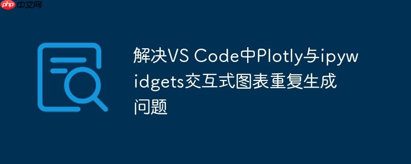 解决VS Code中Plotly与ipywidgets交互式图表重复生成问题