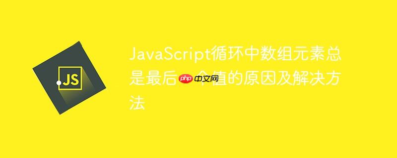 JavaScript循环中数组元素总是最后一个值的原因及解决方法
