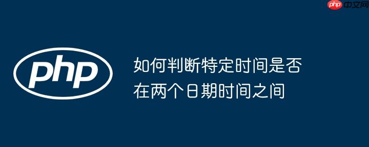 如何判断特定时间是否在两个日期时间之间