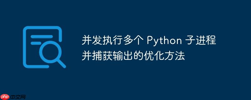并发执行多个 python 子进程并捕获输出的优化方法