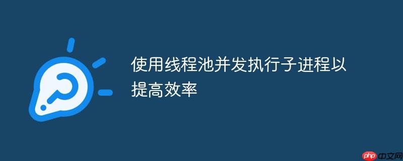 使用线程池并发执行子进程以提高效率