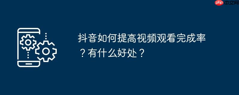 抖音如何提高视频观看完成率?有什么好处?