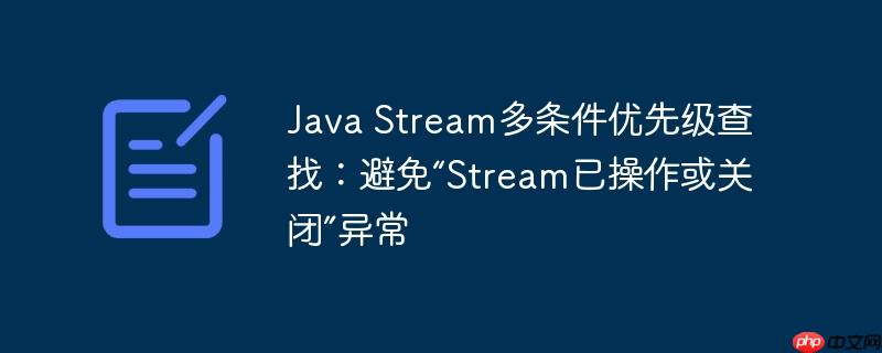 Java Stream多条件优先级查找:避免“Stream已操作或关闭”异常