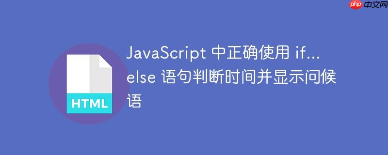 JavaScript 中正确使用 if...else 语句判断时间并显示问候语