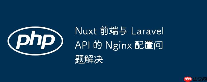 Nuxt 前端与 Laravel API 的 Nginx 配置问题解决