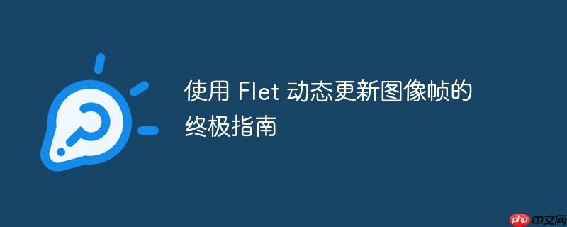 使用 flet 动态更新图像帧的终极指南