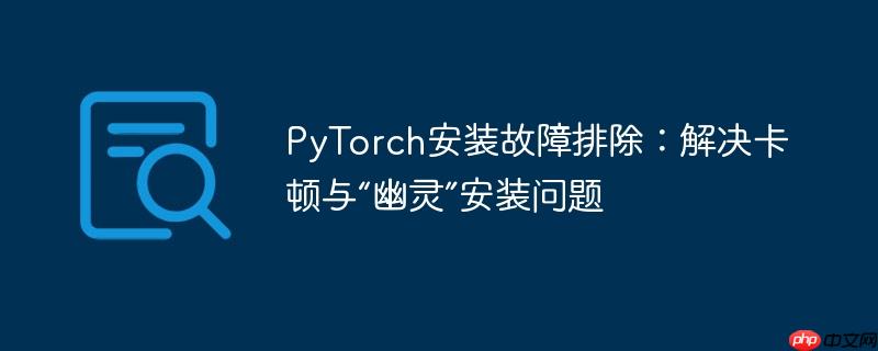 PyTorch安装故障排除：解决卡顿与“幽灵”安装问题