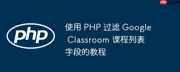 使用 PHP 过滤 Google Classroom 课程列表字段的教程
