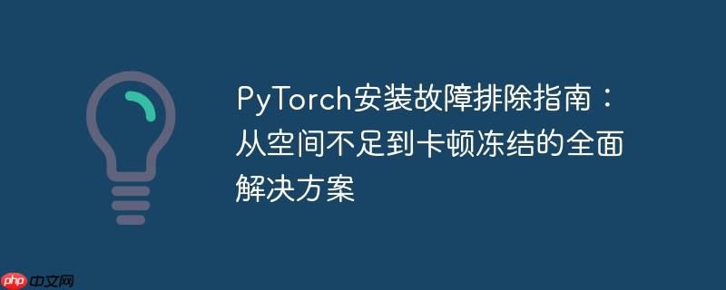PyTorch安装故障排除指南：从空间不足到卡顿冻结的全面解决方案