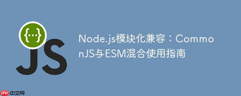 Node.js模块化兼容:CommonJS与ESM混合使用指南