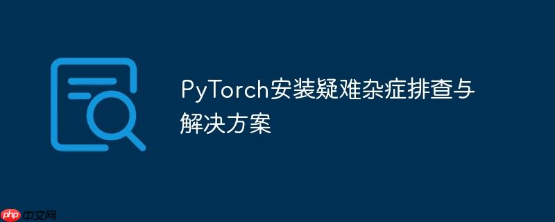 PyTorch安装疑难杂症排查与解决方案