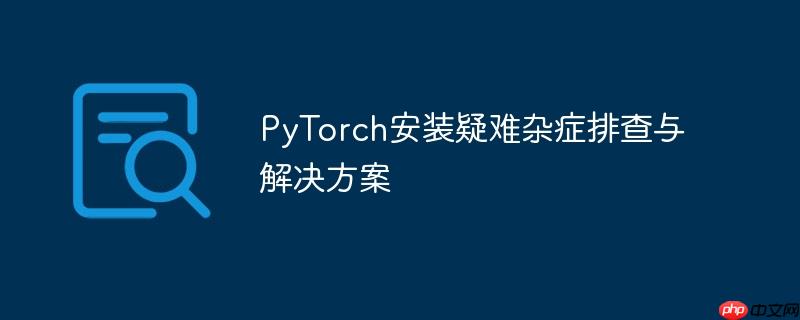 PyTorch安装疑难杂症排查与解决方案