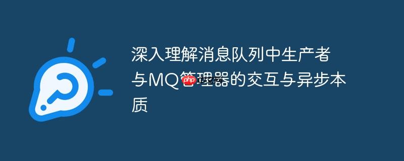 深入理解消息队列中生产者与MQ管理器的交互与异步本质