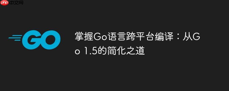 掌握Go语言跨平台编译:从Go 1.5的简化之道