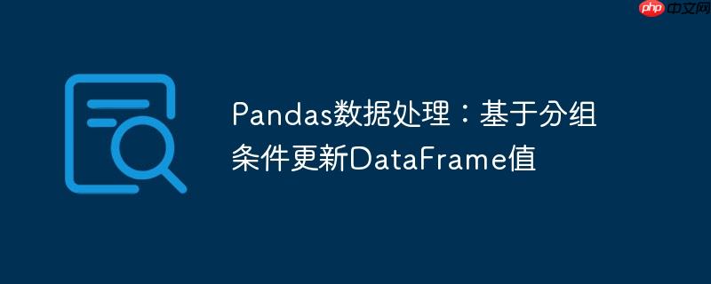 Pandas数据处理:基于分组条件更新DataFrame值