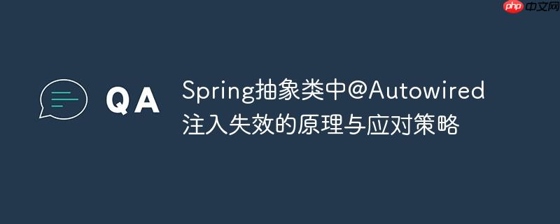 Spring抽象类中@Autowired注入失效的原理与应对策略