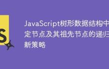 JavaScript樹形數(shù)據(jù)結(jié)構(gòu)中特定節(jié)點(diǎn)及其祖先節(jié)點(diǎn)的遞歸更新策略