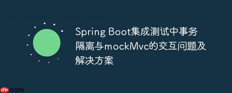 Spring Boot集成测试中事务隔离与mockMvc的交互问题及解决方案
