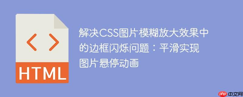 解决CSS图片模糊放大效果中的边框闪烁问题：平滑实现图片悬停动画
