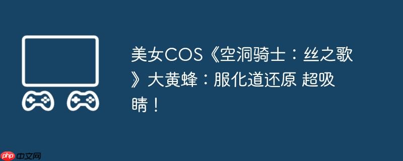 美女cos《空洞骑士：丝之歌》大黄蜂：服化道还原 超吸睛！