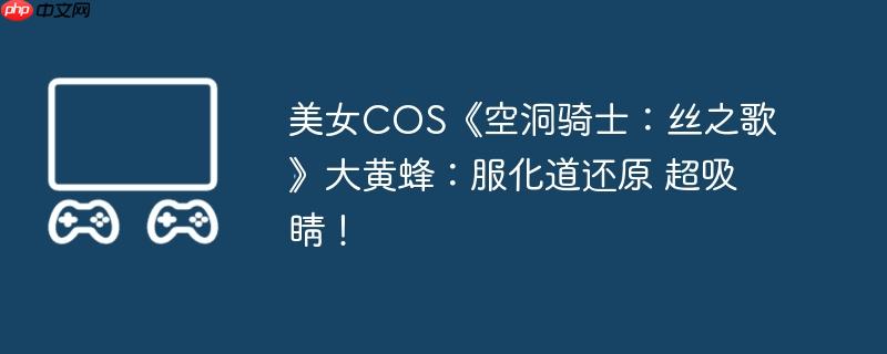 美女COS《空洞骑士:丝之歌》大黄蜂:服化道还原 超吸睛!