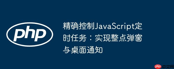 精确控制JavaScript定时任务:实现整点弹窗与桌面通知