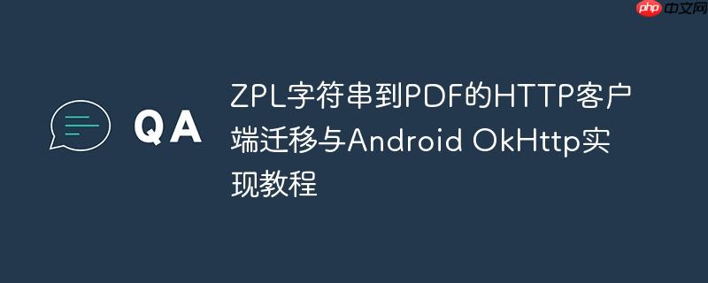 ZPL字符串到PDF的HTTP客户端迁移与Android OkHttp实现教程