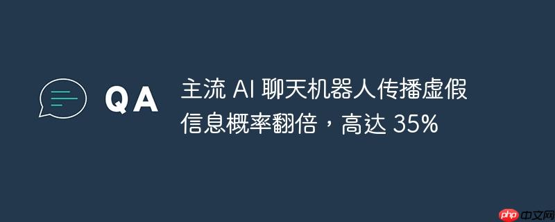 主流 ai 聊天机器人传播虚假信息概率翻倍，高达 35% 