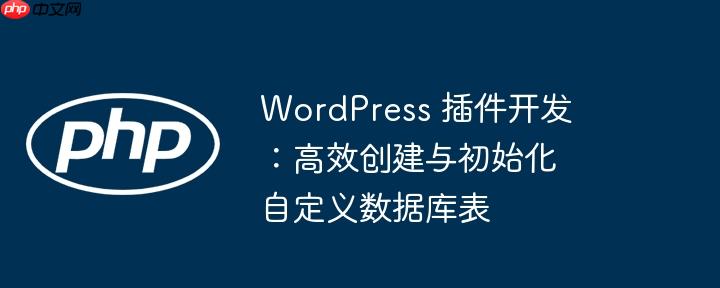 wordpress 插件开发：高效创建与初始化自定义数据库表